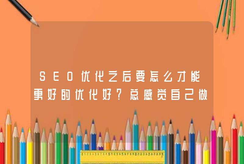 SEO优化之后要怎么才能更好的优化好？总感觉自己做的不够，然后收录也不行。,第1张