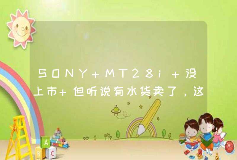 SONY MT28i 没上市 但听说有水货卖了，这水货是否是用日版安卓4.0系统刷成中文版的呢？这样能否适应SIM卡？,第1张