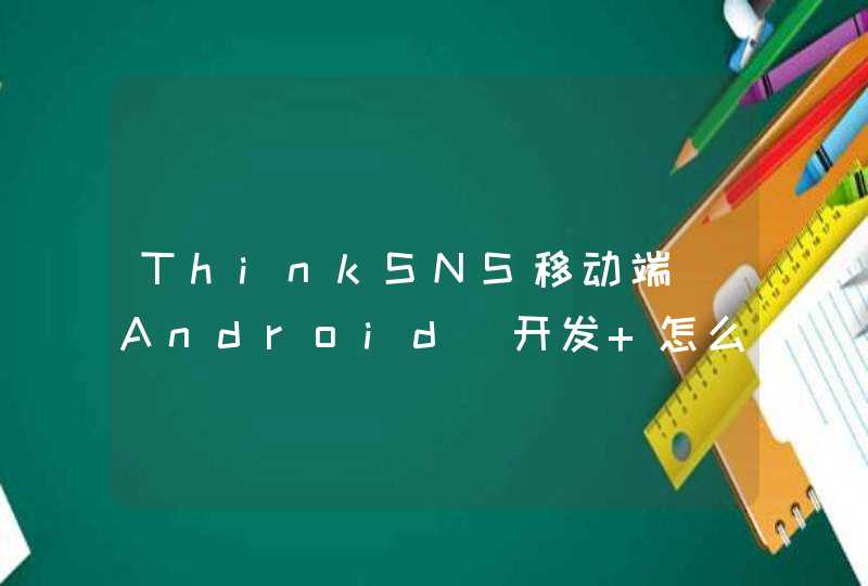 ThinkSNS移动端（Android）开发 怎么做呀完全没有点头绪，求指点,第1张