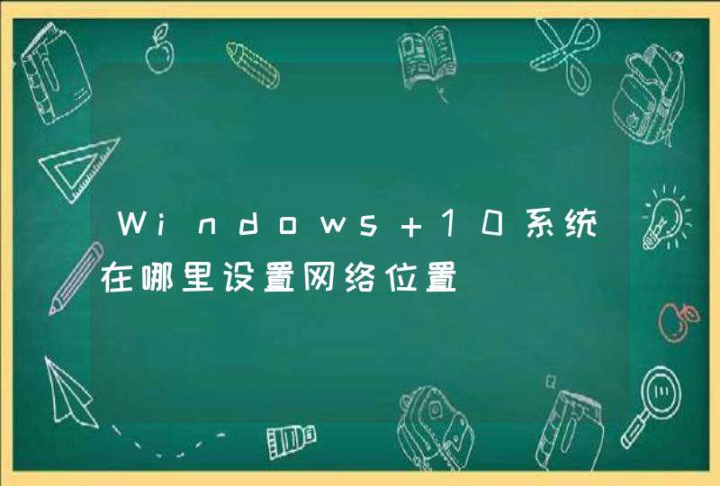 Windows 10系统在哪里设置网络位置,第1张