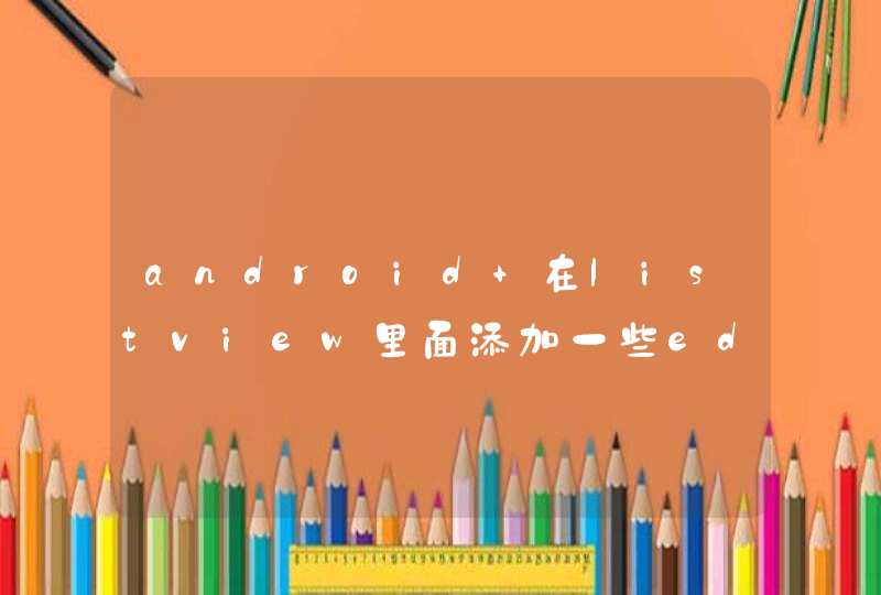 android 在listview里面添加一些edittext后怎么向某个edittext输入内容并点击一个按钮获取输入的内容,第1张