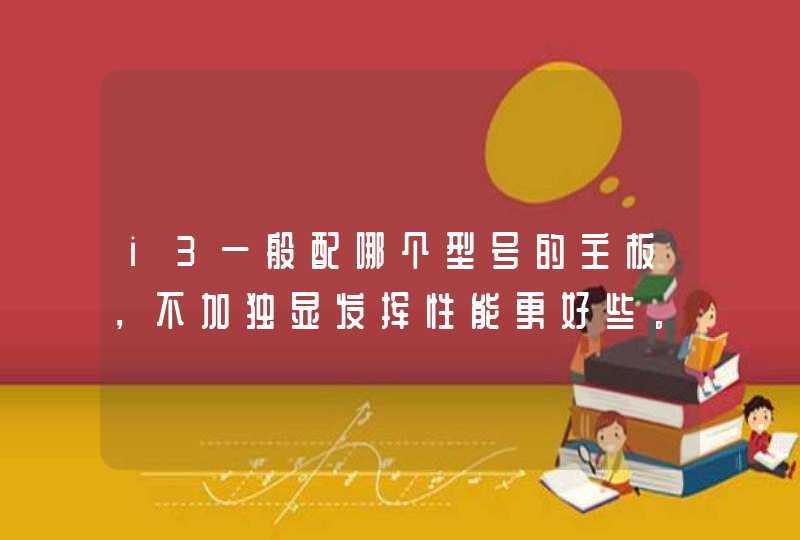 i3一般配哪个型号的主板，不加独显发挥性能更好些。加独显配哪个型号好,第1张