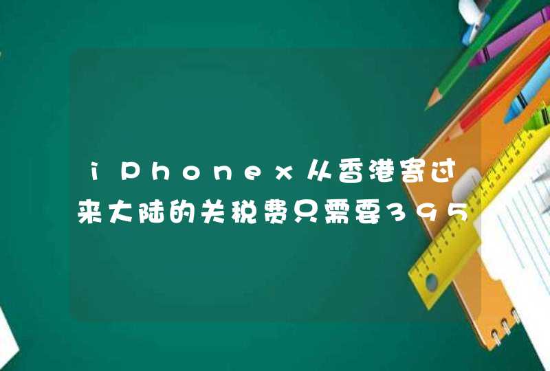 iPhonex从香港寄过来大陆的关税费只需要395吗？