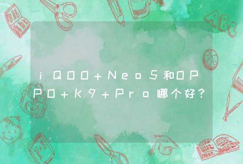 iQOO Neo5和OPPO K9 Pro哪个好？-iQOO Neo5和OPPO K9 Pro怎么选,第1张