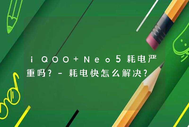 iQOO Neo5耗电严重吗？-耗电快怎么解决？,第1张