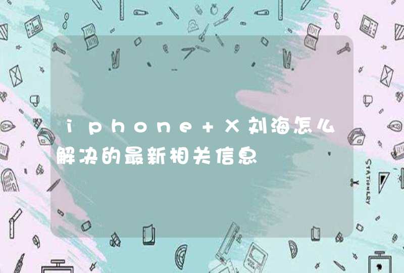 iphone X刘海怎么解决的最新相关信息,第1张