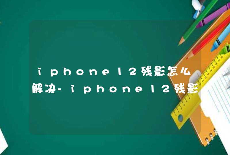 iphone12残影怎么解决-iphone12残影严重怎么办,第1张