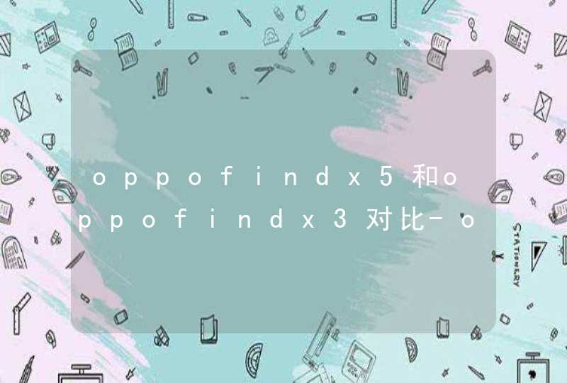 oppofindx5和oppofindx3对比-oppofindx5和oppofindx3那个好,第1张