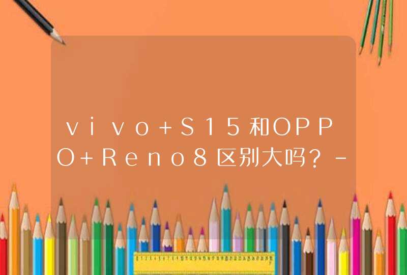 vivo S15和OPPO Reno8区别大吗？-手机配置分析-怎么选择？,第1张