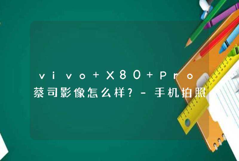 vivo X80 Pro蔡司影像怎么样？-手机拍照有什么不同的体验？,第1张