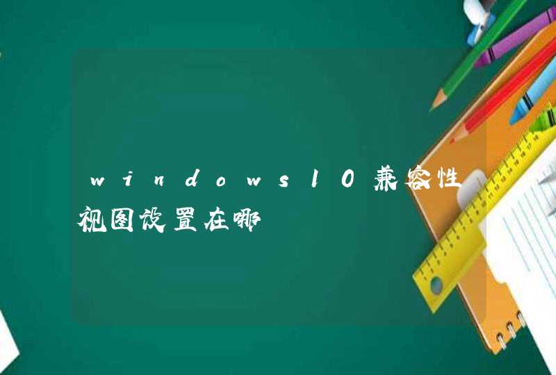 windows10兼容性视图设置在哪,第1张
